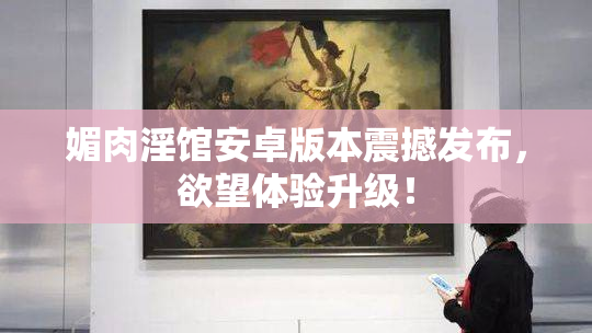 媚肉淫馆安卓版本震撼发布，欲望体验升级！