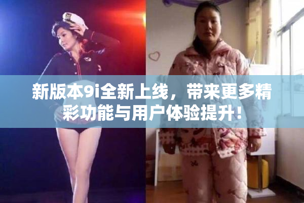 新版本9i全新上线，带来更多精彩功能与用户体验提升！