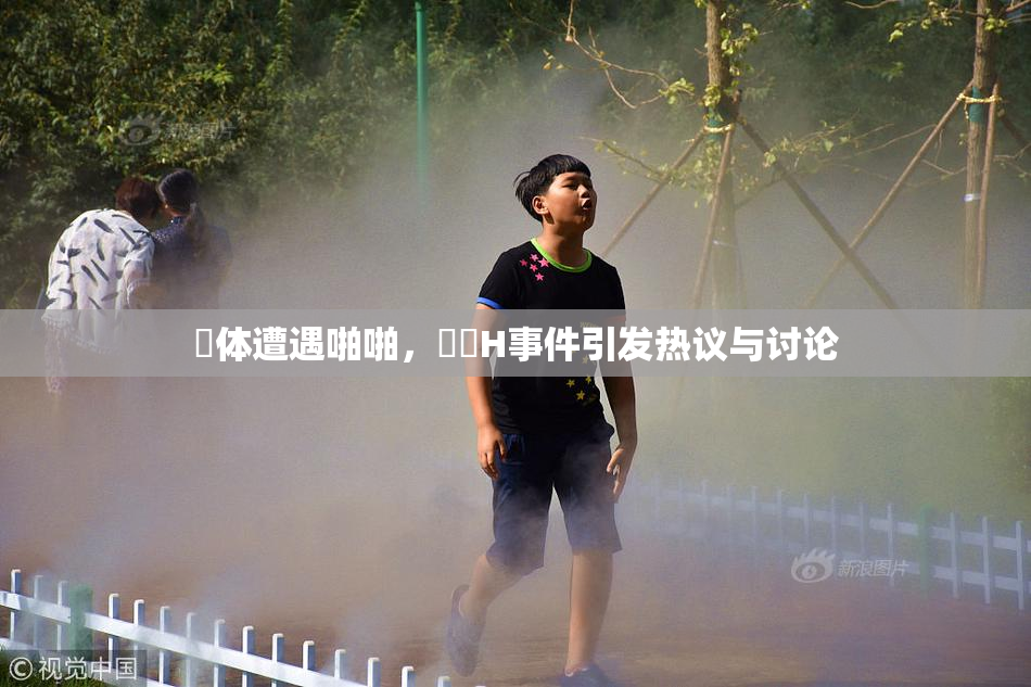 祼体遭遇啪啪，❌‌H事件引发热议与讨论