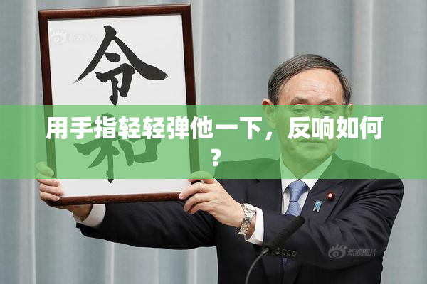 用手指轻轻弹他一下，反响如何？