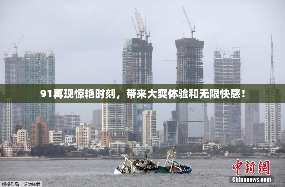 91再现惊艳时刻，带来大爽体验和无限快感！