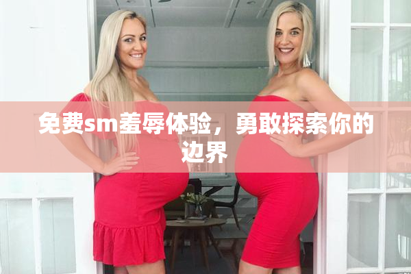 免费sm羞辱体验，勇敢探索你的边界