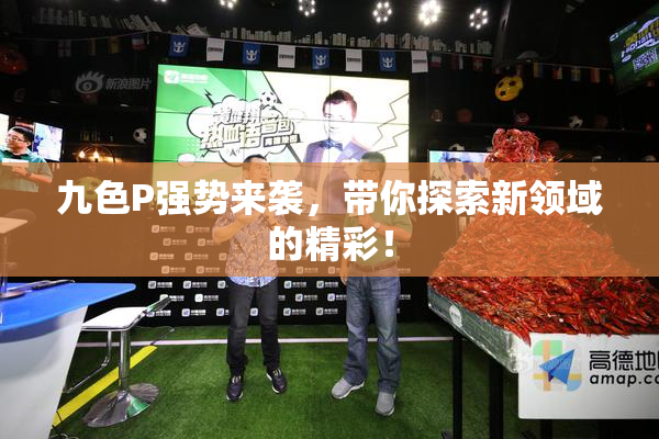 九色P强势来袭，带你探索新领域的精彩！