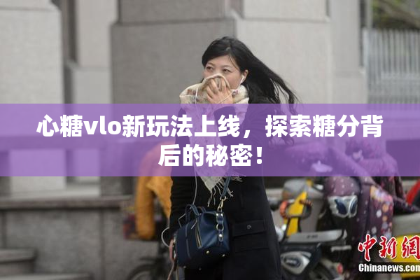 心糖vlo新玩法上线，探索糖分背后的秘密！
