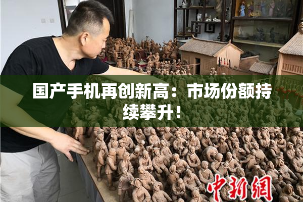 国产手机再创新高：市场份额持续攀升！