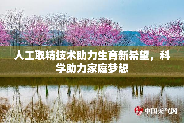 人工取精技术助力生育新希望，科学助力家庭梦想