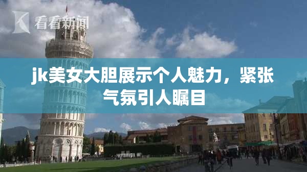 jk美女大胆展示个人魅力，紧张气氛引人瞩目