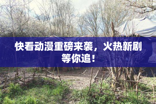 快看动漫重磅来袭，火热新剧等你追！