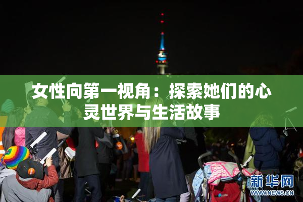 女性向第一视角：探索她们的心灵世界与生活故事