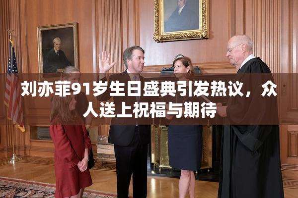 刘亦菲91岁生日盛典引发热议，众人送上祝福与期待