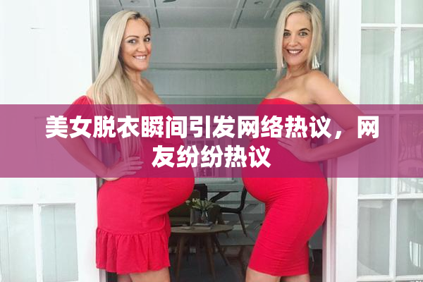 美女脱衣瞬间引发网络热议，网友纷纷热议