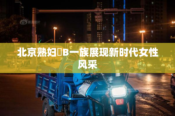 北京熟妇槡B一族展现新时代女性风采