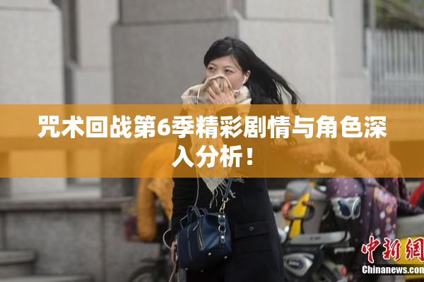 咒术回战第6季精彩剧情与角色深入分析！