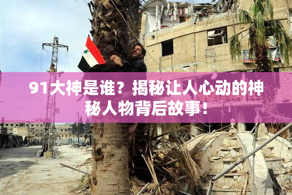 91大神是谁？揭秘让人心动的神秘人物背后故事！