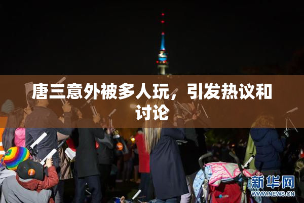 唐三意外被多人玩，引发热议和讨论