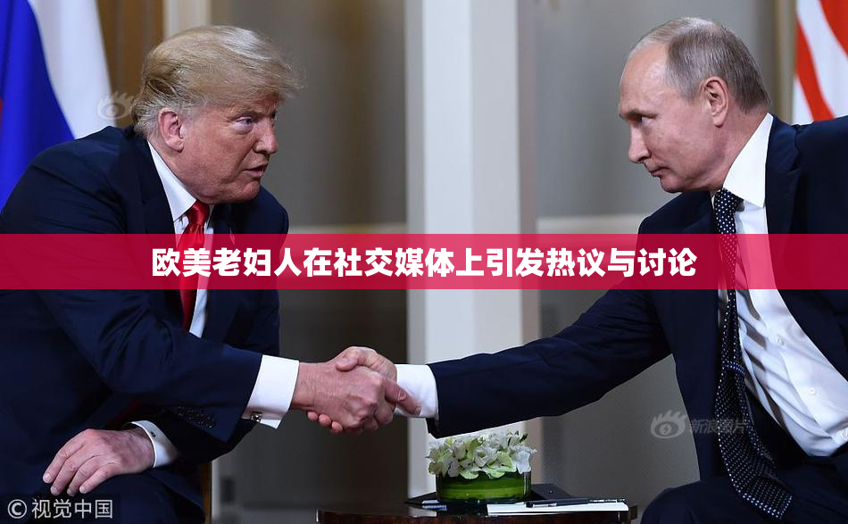 欧美老妇人在社交媒体上引发热议与讨论