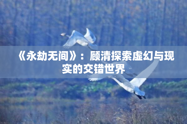 《永劫无间》：顾清探索虚幻与现实的交错世界