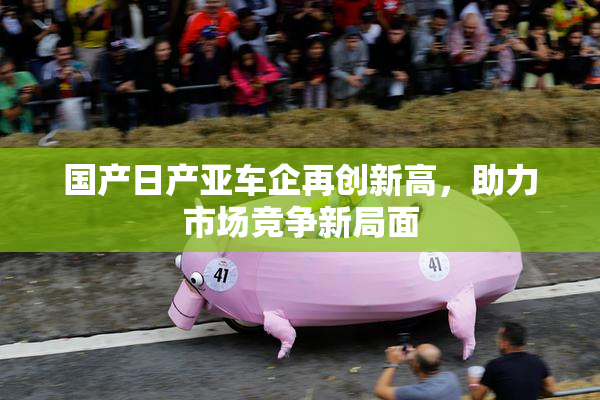 国产日产亚车企再创新高，助力市场竞争新局面