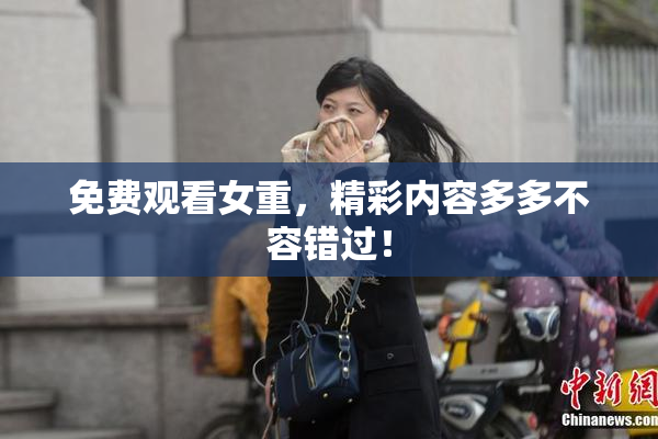 免费观看女重，精彩内容多多不容错过！