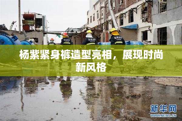 杨紫紧身裤造型亮相，展现时尚新风格
