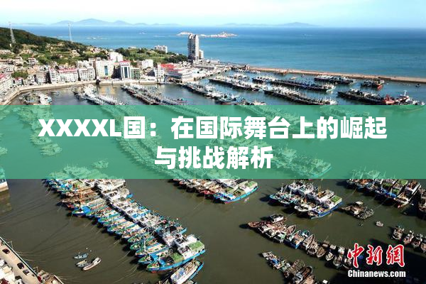 XXXXL国：在国际舞台上的崛起与挑战解析