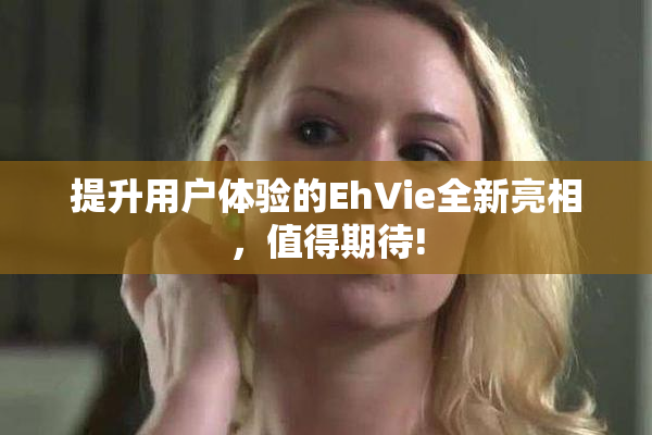 提升用户体验的EhVie全新亮相，值得期待!