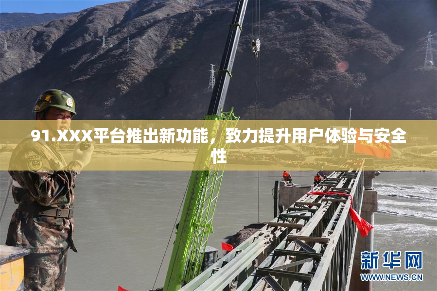 91.XXX平台推出新功能，致力提升用户体验与安全性
