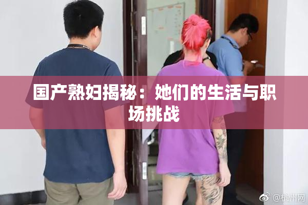 国产熟妇揭秘：她们的生活与职场挑战