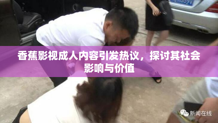 香蕉影视成人内容引发热议，探讨其社会影响与价值