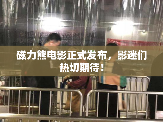 磁力熊电影正式发布，影迷们热切期待！