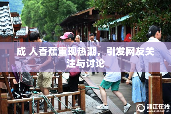 成 人香蕉重现热潮，引发网友关注与讨论