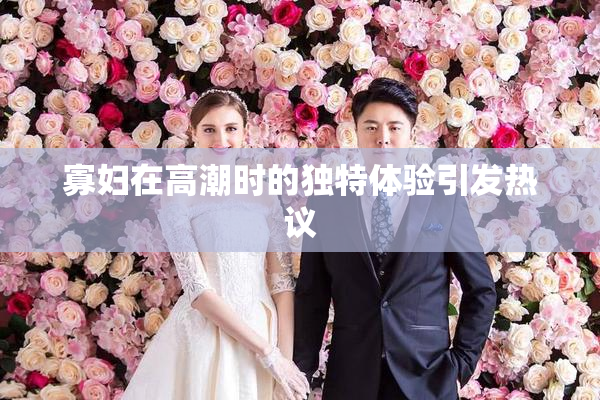 寡妇在高潮时的独特体验引发热议