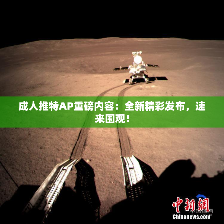 成人推特AP重磅内容：全新精彩发布，速来围观！