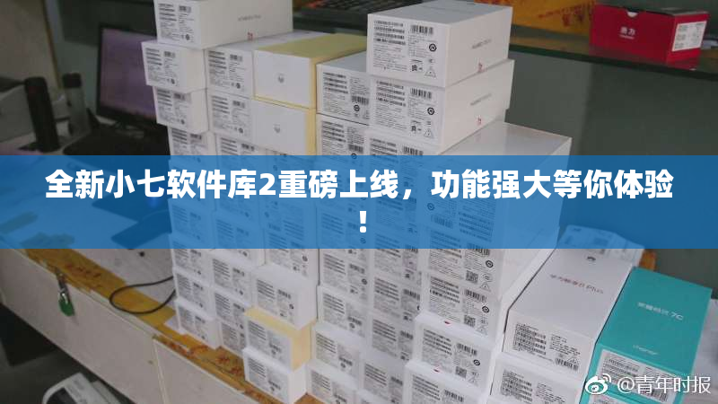 全新小七软件库2重磅上线，功能强大等你体验！