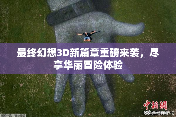 最终幻想3D新篇章重磅来袭，尽享华丽冒险体验
