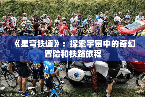 《星穹铁道》：探索宇宙中的奇幻冒险和铁路旅程