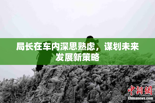 局长在车内深思熟虑，谋划未来发展新策略