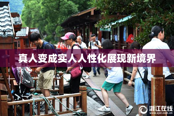真人变成实人人性化展现新境界