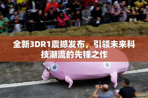 全新3DR1震撼发布，引领未来科技潮流的先锋之作