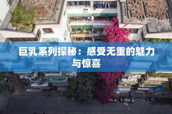 巨乳系列探秘：感受无重的魅力与惊喜