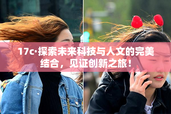 17c·探索未来科技与人文的完美结合，见证创新之旅！
