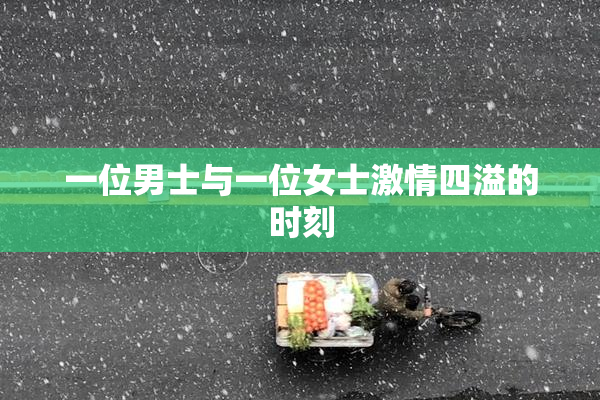 一位男士与一位女士激情四溢的时刻