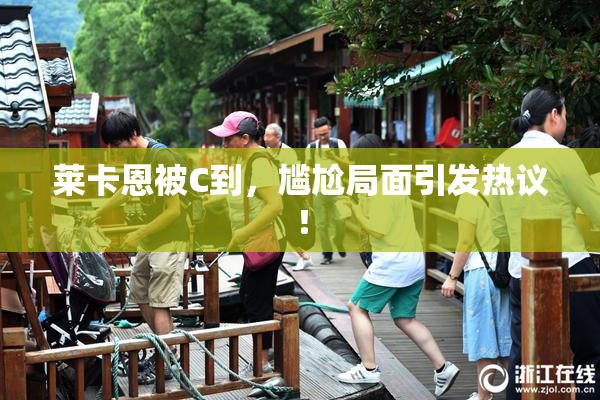 莱卡恩被C到，尴尬局面引发热议！