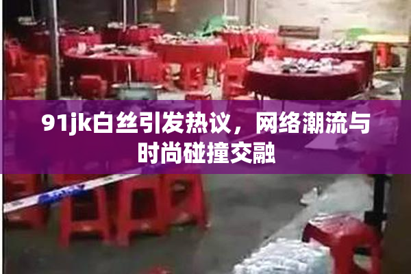 91jk白丝引发热议，网络潮流与时尚碰撞交融