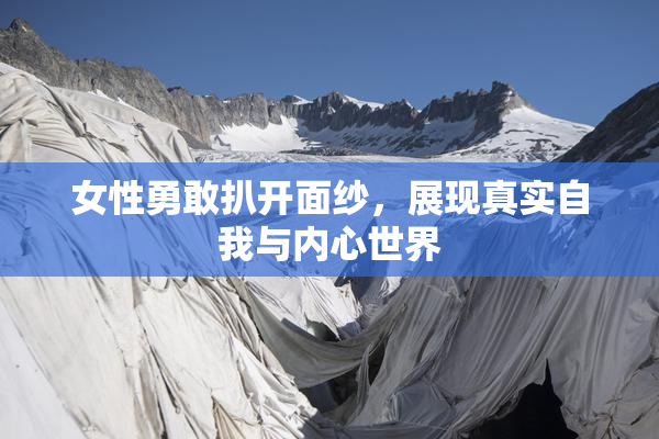 女性勇敢扒开面纱，展现真实自我与内心世界