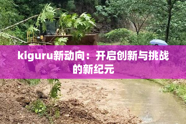 kiguru新动向：开启创新与挑战的新纪元