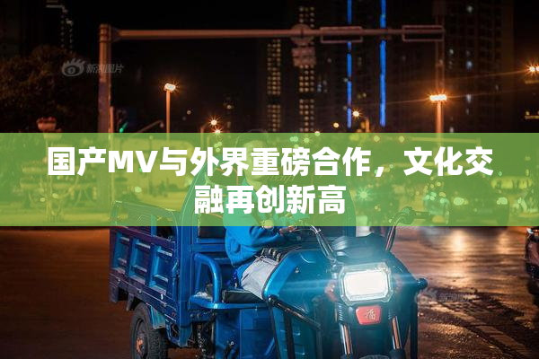 国产MV与外界重磅合作，文化交融再创新高