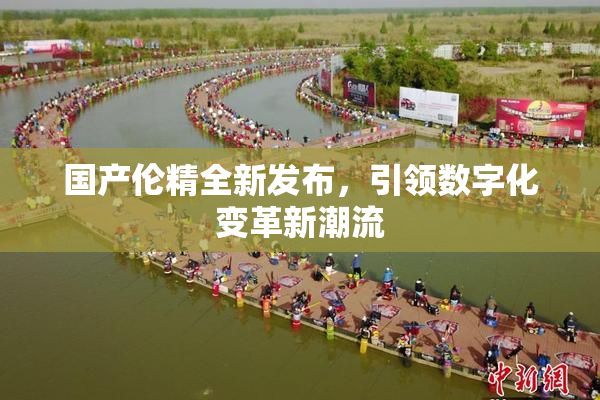 国产伦精全新发布，引领数字化变革新潮流