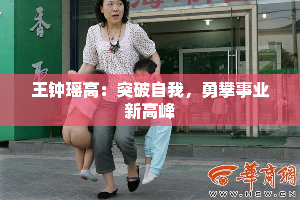 王钟瑶高：突破自我，勇攀事业新高峰