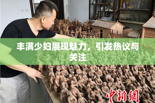 丰满少妇展现魅力，引发热议与关注